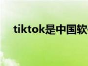 tiktok是中国软件的吗（tiktok是什么）