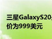 三星GalaxyS20是一款脆弱而昂贵的手机 起价为999美元