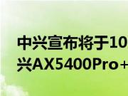 中兴宣布将于10月20日推出年度重磅新品中兴AX5400Pro+路由器