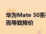 华为Mate 50系列的5G手机壳因为销量不佳而导致降价