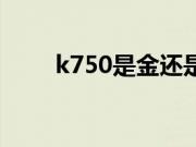k750是金还是银（k750是什么金）