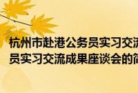 杭州市赴港公务员实习交流成果座谈会(关于杭州市赴港公务员实习交流成果座谈会的简介)
