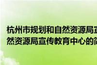 杭州市规划和自然资源局宣传教育中心(关于杭州市规划和自然资源局宣传教育中心的简介)