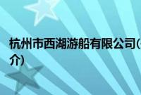 杭州市西湖游船有限公司(关于杭州市西湖游船有限公司的简介)