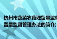 杭州市蔬菜农药残留量监督管理办法(关于杭州市蔬菜农药残留量监督管理办法的简介)