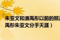 朱亚文和潘禹彤以前的照片（朱亚文交往过的女友都有谁潘禹彤朱亚文分手天涯）