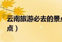 云南旅游必去的景点（5个云南旅游必去的景点）