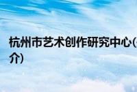 杭州市艺术创作研究中心(关于杭州市艺术创作研究中心的简介)