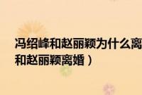冯绍峰和赵丽颖为什么离婚?（冯绍峰现任妻子是谁为什么和赵丽颖离婚）