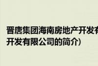 晋唐集团海南房地产开发有限公司(关于晋唐集团海南房地产开发有限公司的简介)