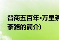 晋商五百年·万里荼路(关于晋商五百年·万里荼路的简介)