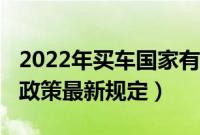 2022年买车国家有补贴吗（2022年购车补贴政策最新规定）