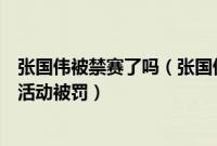 张国伟被禁赛了吗（张国伟被踢出国家队原因违规参加商业活动被罚）