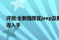评测:全新指挥官jeep及斯柯达柯迪亚克性能怎么样是否值得入手