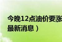 今晚12点油价要涨了吗（今晚24时油价调整最新消息）