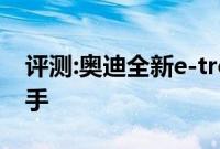 评测:奥迪全新e-tron性能怎么样是否值得入手