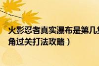 火影忍者真实瀑布是第几集（火影忍者手游真实瀑布金角银角过关打法攻略）