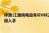 评测:江淮纯电动车iEV6E及保时捷新帕拉性能怎么样是否值得入手