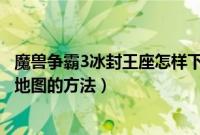 魔兽争霸3冰封王座怎样下载地图（魔兽争霸3冰封王座下载地图的方法）
