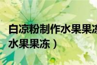 白凉粉制作水果果冻的方法（白凉粉如何制作水果果冻）