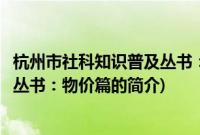 杭州市社科知识普及丛书：物价篇(关于杭州市社科知识普及丛书：物价篇的简介)