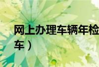 网上办理车辆年检(交管12123网上怎么审车)