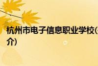 杭州市电子信息职业学校(关于杭州市电子信息职业学校的简介)