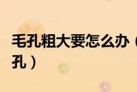 毛孔粗大要怎么办（这些方法可以有效收缩毛孔）