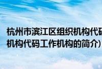 杭州市滨江区组织机构代码工作机构(关于杭州市滨江区组织机构代码工作机构的简介)