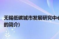 无锡低碳城市发展研究中心(关于无锡低碳城市发展研究中心的简介)