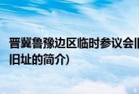 晋冀鲁豫边区临时参议会旧址(关于晋冀鲁豫边区临时参议会旧址的简介)