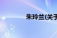 朱玲兰(关于朱玲兰的简介)