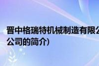 晋中格瑞特机械制造有限公司(关于晋中格瑞特机械制造有限公司的简介)