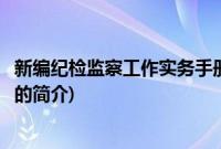 新编纪检监察工作实务手册(关于新编纪检监察工作实务手册的简介)