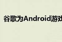 谷歌为Android游戏开发者推出了新的工具