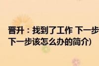 晋升：找到了工作 下一步该怎么办(关于晋升：找到了工作 下一步该怎么办的简介)