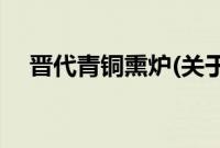 晋代青铜熏炉(关于晋代青铜熏炉的简介)
