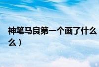 神笔马良第一个画了什么（马良用他的神笔第一个画的是什么）