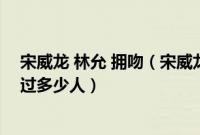 宋威龙 林允 拥吻（宋威龙林允什么时候在一起的宋威龙吻过多少人）
