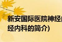 新安国际医院神经内科(关于新安国际医院神经内科的简介)