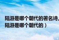 陆游是哪个朝代的著名诗人（陆游是哪个朝代的诗人代表作陆游是哪个朝代的）