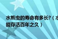 水熊虫的寿命有多长?（水熊虫寿命是多少年处于高温下也能存活百年之久）