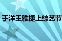 于洋王雅捷上综艺节目（于洋王雅捷差几岁）