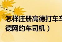 怎样注册高德打车车主成为司机(怎么注册高德网约车司机)