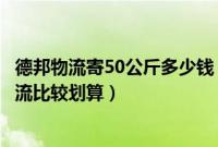 德邦物流寄50公斤多少钱（50公斤发什么物流便宜寄德邦物流比较划算）