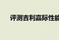 评测吉利嘉际性能怎么样是否值得入手