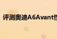 评测奥迪A6Avant性能怎么样是否值得入手