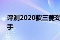评测2020款三菱劲炫性能怎么样是否值得入手