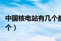 中国核电站有几个都在哪里（中国核电站有几个）