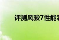 评测风骏7性能怎么样是否值得入手